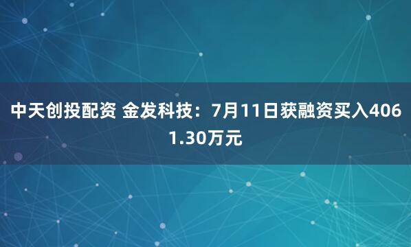 中天创投配资 金发科技：7月11日获融资买入4061.30万元
