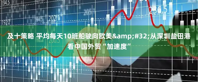 及十策略 平均每天10班船驶向欧美&#32;从深圳盐田港看中国外贸“加速度”