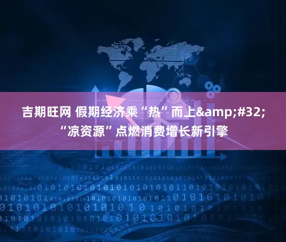 吉期旺网 假期经济乘“热”而上&#32;“凉资源”点燃消费增长新引擎