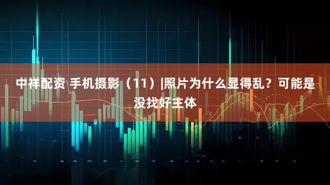 中祥配资 手机摄影（11）|照片为什么显得乱？可能是没找好主体