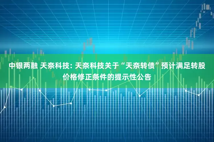 中银两融 天奈科技: 天奈科技关于“天奈转债”预计满足转股价格修正条件的提示性公告