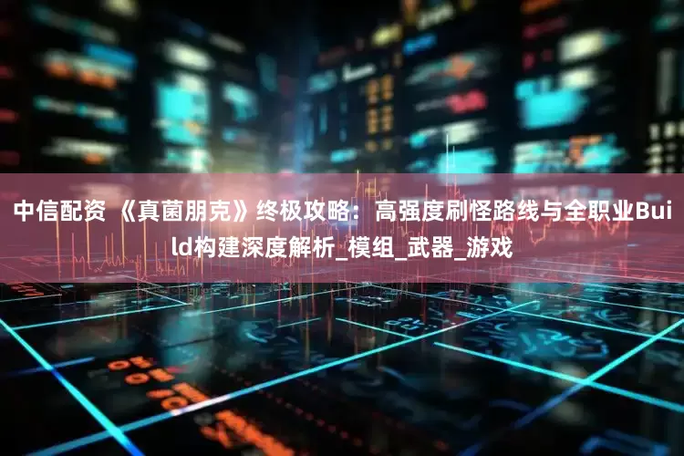 中信配资 《真菌朋克》终极攻略：高强度刷怪路线与全职业Build构建深度解析_模组_武器_游戏