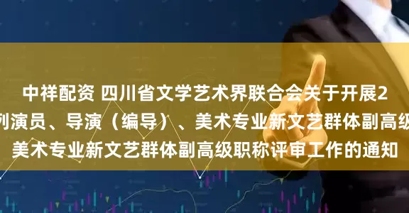 中祥配资 四川省文学艺术界联合会关于开展2025年度全省艺术系列演员、导演（编导）、美术专业新文艺群体副高级职称评审工作的通知