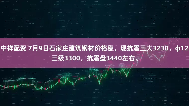 中祥配资 7月9日石家庄建筑钢材价格稳，现抗震三大3230，φ12三级3300，抗震盘3440左右。