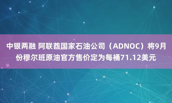 中银两融 阿联酋国家石油公司（ADNOC）将9月份穆尔班原油官方售价定为每桶71.12美元