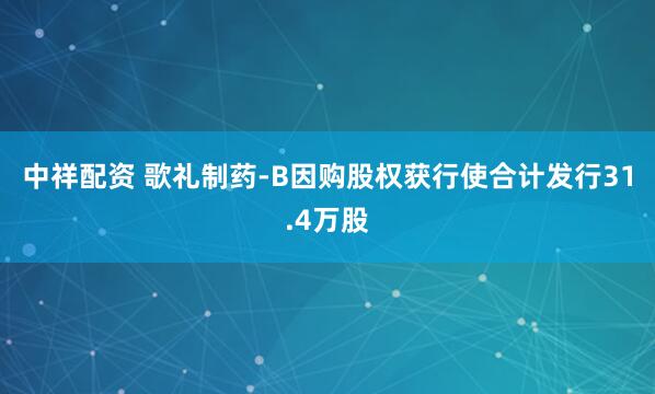 中祥配资 歌礼制药-B因购股权获行使合计发行31.4万股
