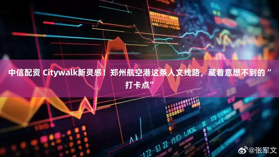 中信配资 Citywalk新灵感！郑州航空港这条人文线路，藏着意想不到的“打卡点”