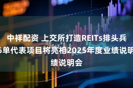 中祥配资 上交所打造REITs排头兵 16单代表项目将亮相2025年度业绩说明会