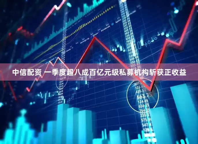 中信配资 一季度超八成百亿元级私募机构斩获正收益