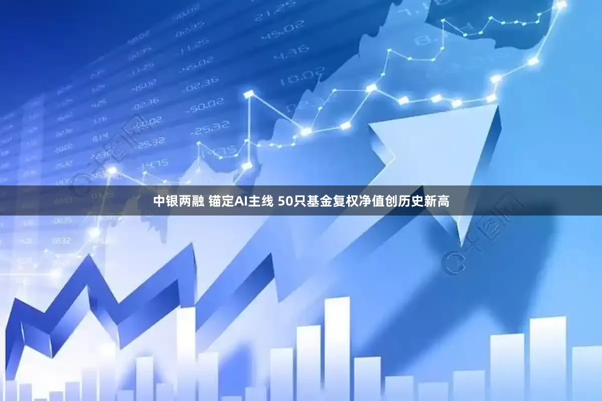 中银两融 锚定AI主线 50只基金复权净值创历史新高