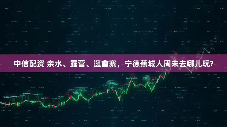 中信配资 亲水、露营、逛畲寨，宁德蕉城人周末去哪儿玩?