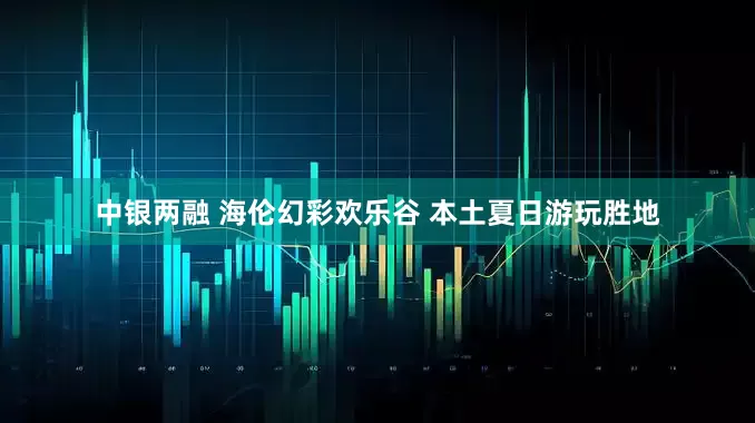 中银两融 海伦幻彩欢乐谷 本土夏日游玩胜地