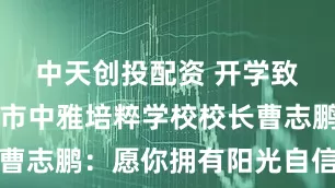 中天创投配资 开学致辞│长沙市中雅培粹学校校长曹志鹏：愿你拥有阳光自信的心灵