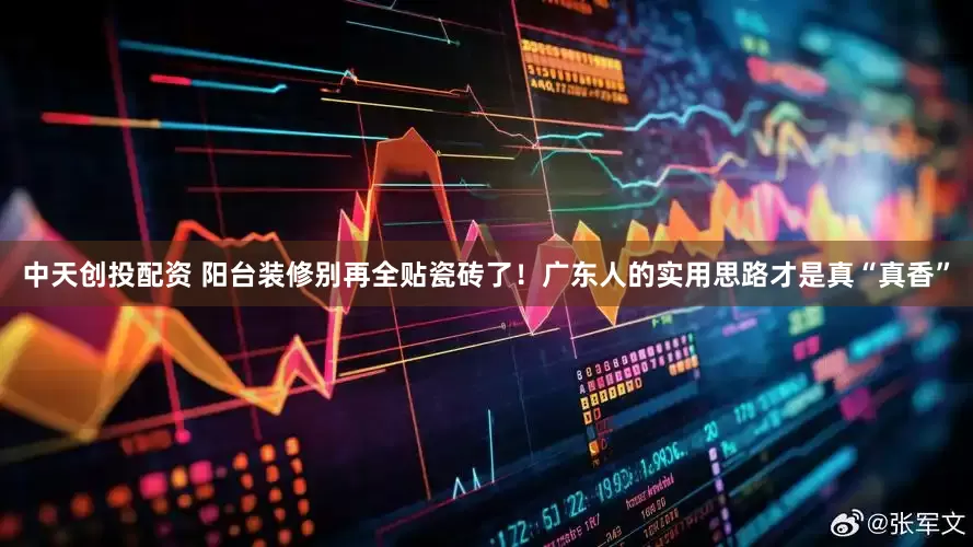 中天创投配资 阳台装修别再全贴瓷砖了！广东人的实用思路才是真“真香”